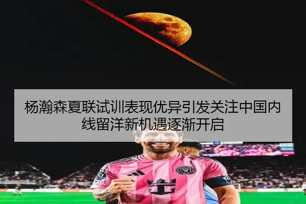 杨瀚森夏联试训表现优异引发关注中国内线留洋新机遇逐渐开启